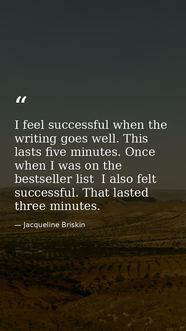 I feel successful when the writing goes well. This lasts five minutes. Once  when I was on the bestseller list  I also f — Jacqueline Briskin