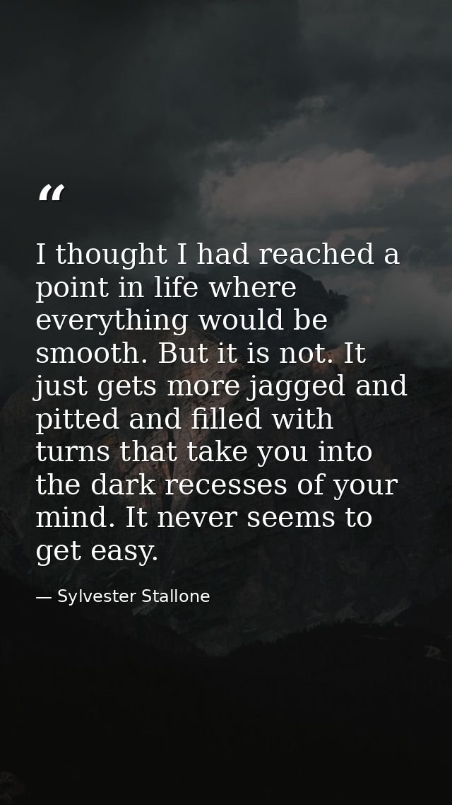 I thought I had reached a point in life where everything would be smooth. But it is not. It just gets more jagged and pi — Sylvester Stallone
