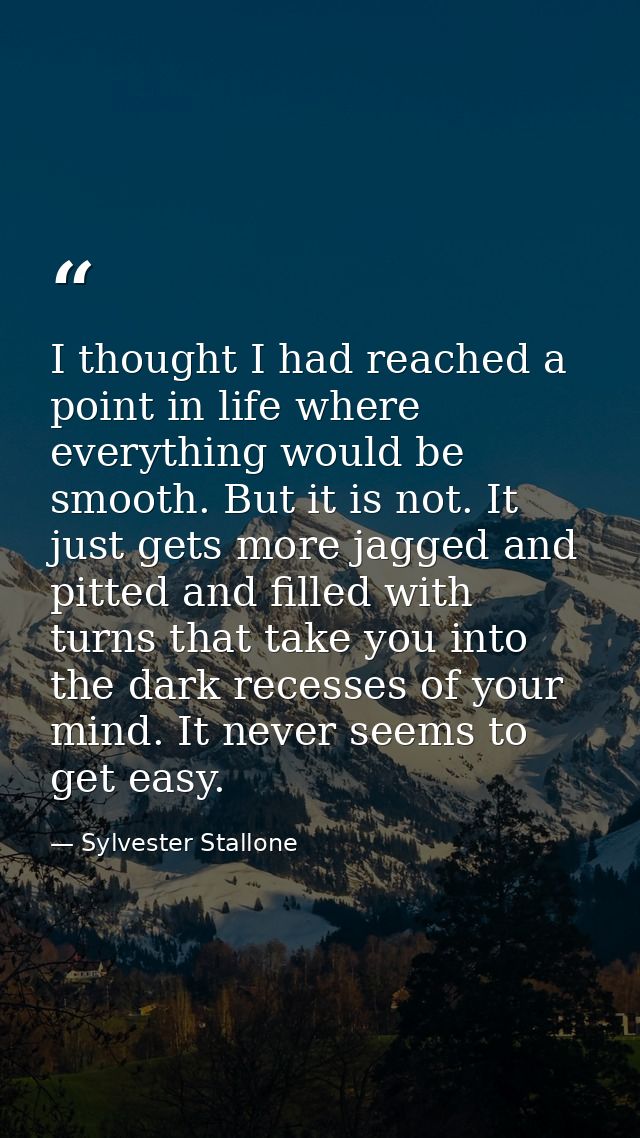 I thought I had reached a point in life where everything would be smooth. But it is not. It just gets more jagged and pi — Sylvester Stallone