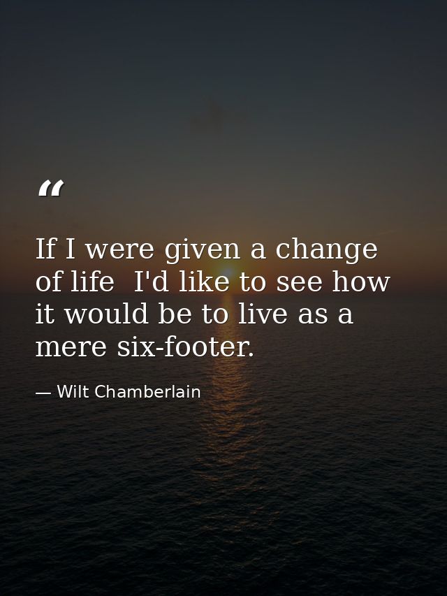 If I were given a change of life  I'd like to see how it would be to live as a mere six-footer. — Wilt Chamberlain