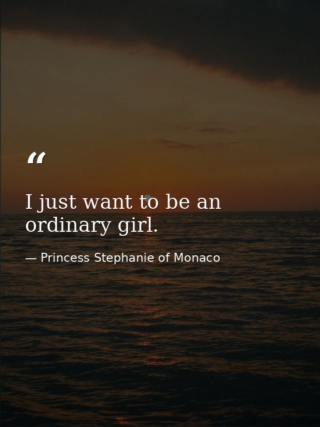 I just want to be an ordinary girl. — Princess Stephanie of Monaco