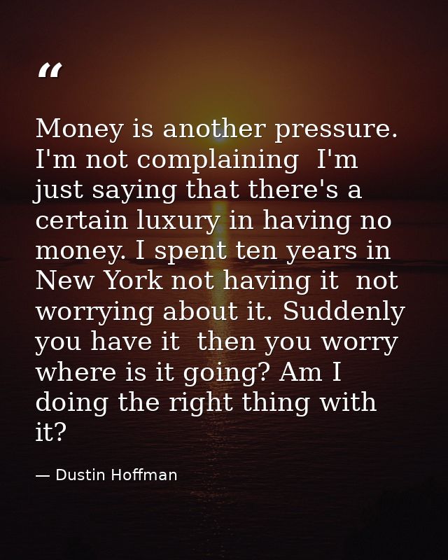 Money is another pressure. I'm not complaining  I'm just saying that there's a certain luxury in having no money. I spen — Dustin Hoffman