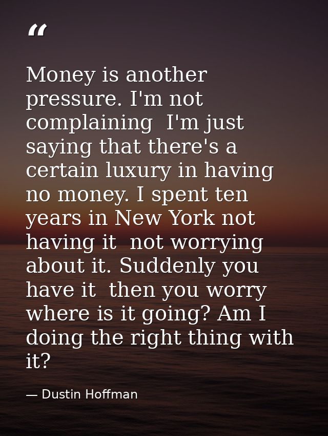 Money is another pressure. I'm not complaining  I'm just saying that there's a certain luxury in having no money. I spen — Dustin Hoffman