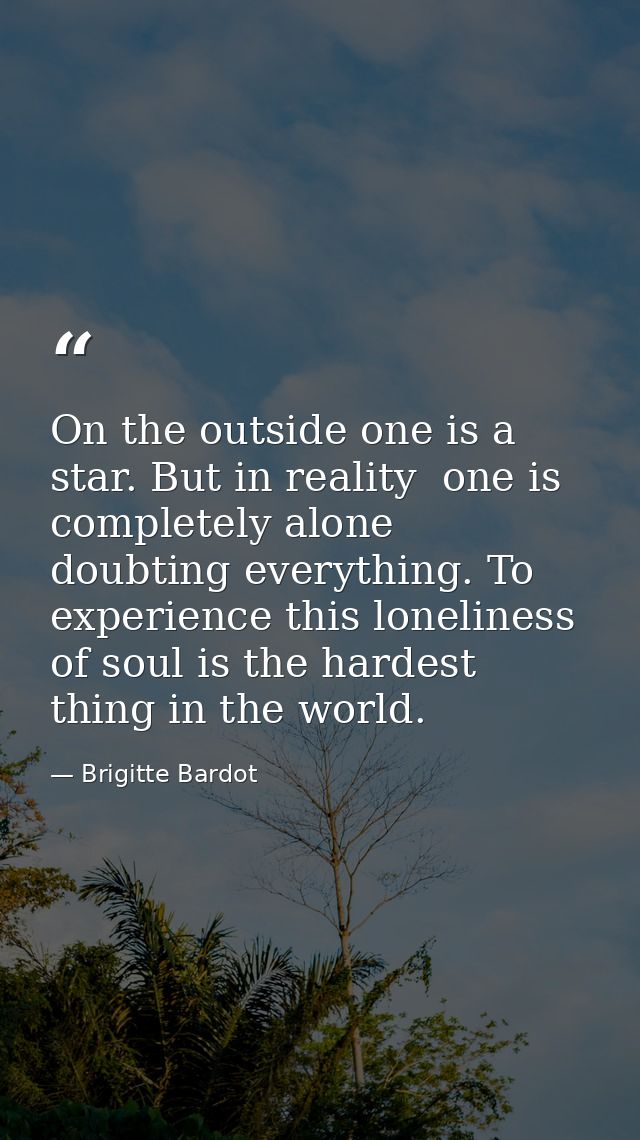 On the outside one is a star. But in reality  one is completely alone  doubting everything. To experience this lonelines — Brigitte Bardot