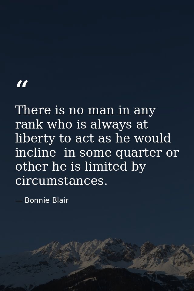 There is no man in any rank who is always at liberty to act as he would incline  in some quarter or other he is limited  — Bonnie Blair