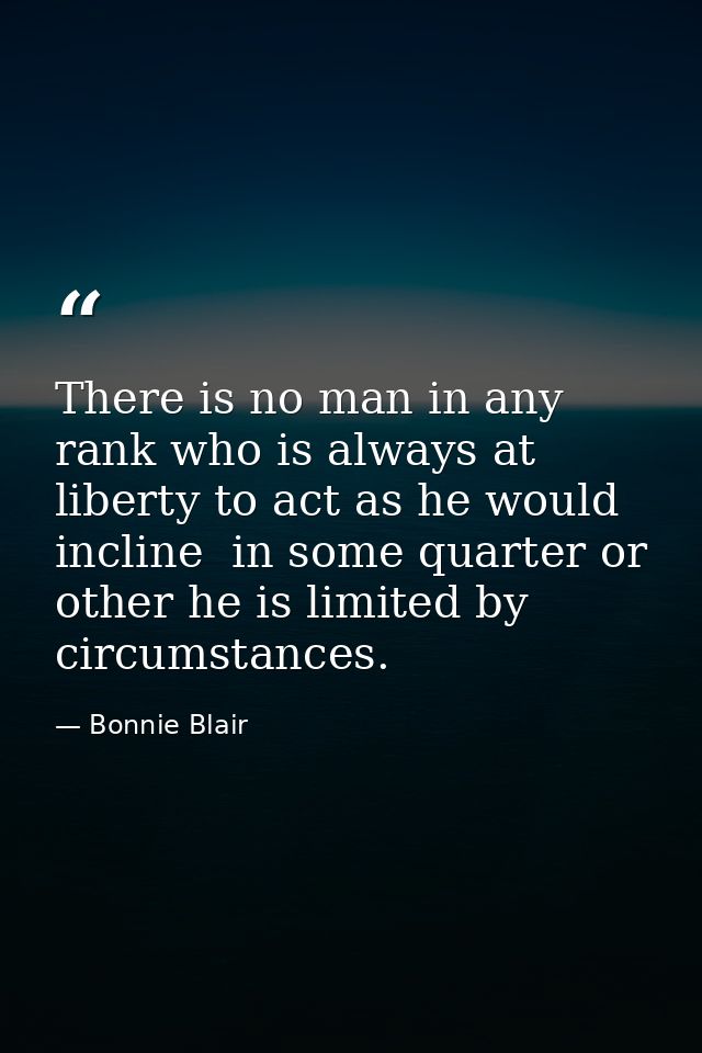 There is no man in any rank who is always at liberty to act as he would incline  in some quarter or other he is limited  — Bonnie Blair