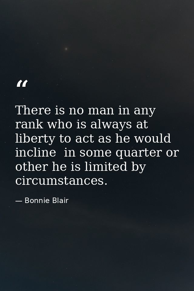 There is no man in any rank who is always at liberty to act as he would incline  in some quarter or other he is limited  — Bonnie Blair