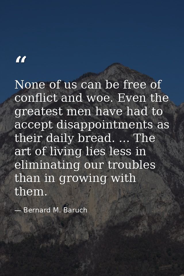 None of us can be free of conflict and woe. Even the greatest men have had to accept disappointments as their daily brea — Bernard M. Baruch