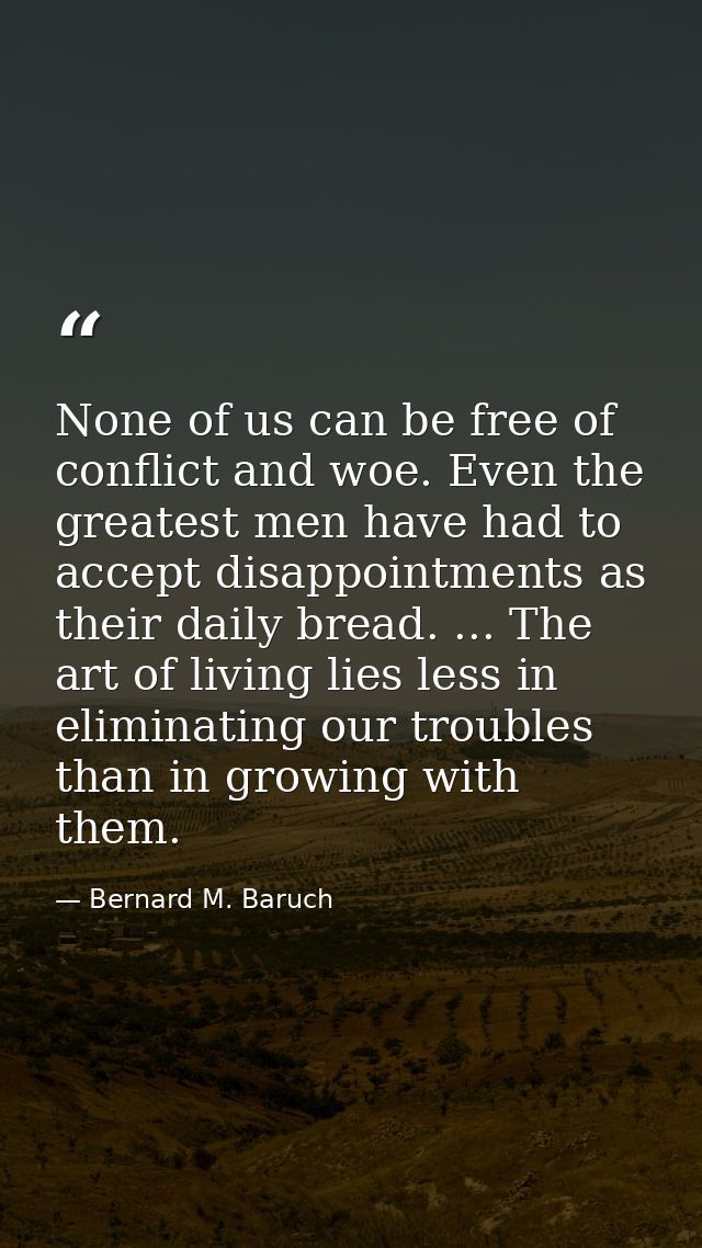 None of us can be free of conflict and woe. Even the greatest men have had to accept disappointments as their daily brea — Bernard M. Baruch