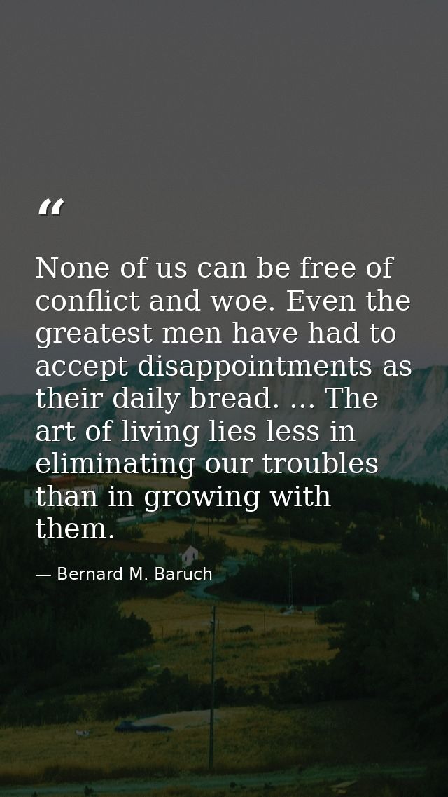 None of us can be free of conflict and woe. Even the greatest men have had to accept disappointments as their daily brea — Bernard M. Baruch