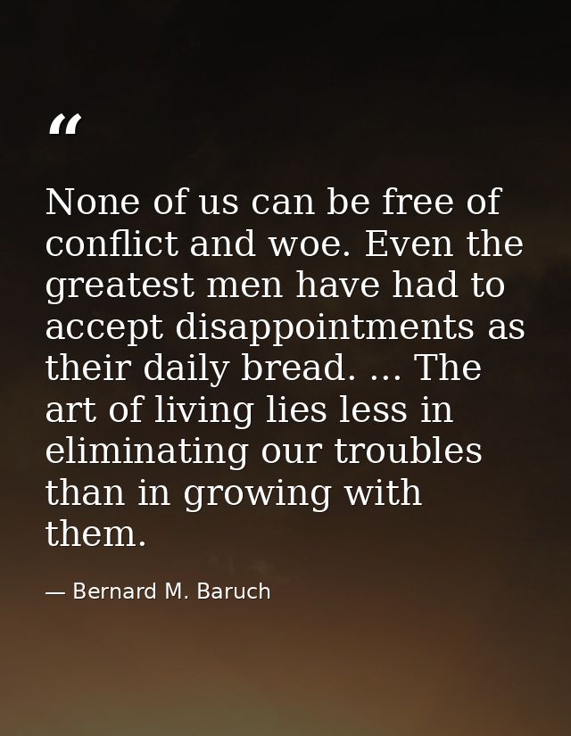 None of us can be free of conflict and woe. Even the greatest men have had to accept disappointments as their daily brea — Bernard M. Baruch