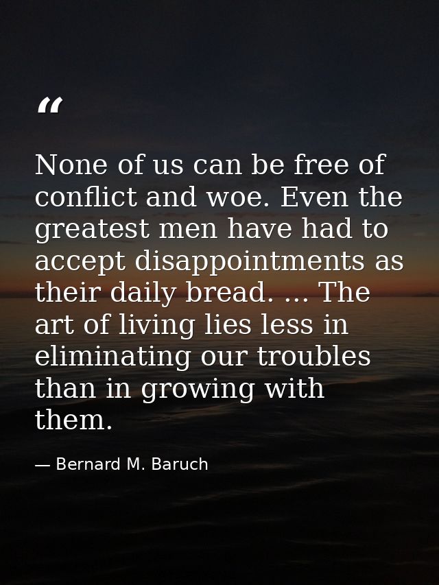 None of us can be free of conflict and woe. Even the greatest men have had to accept disappointments as their daily brea — Bernard M. Baruch