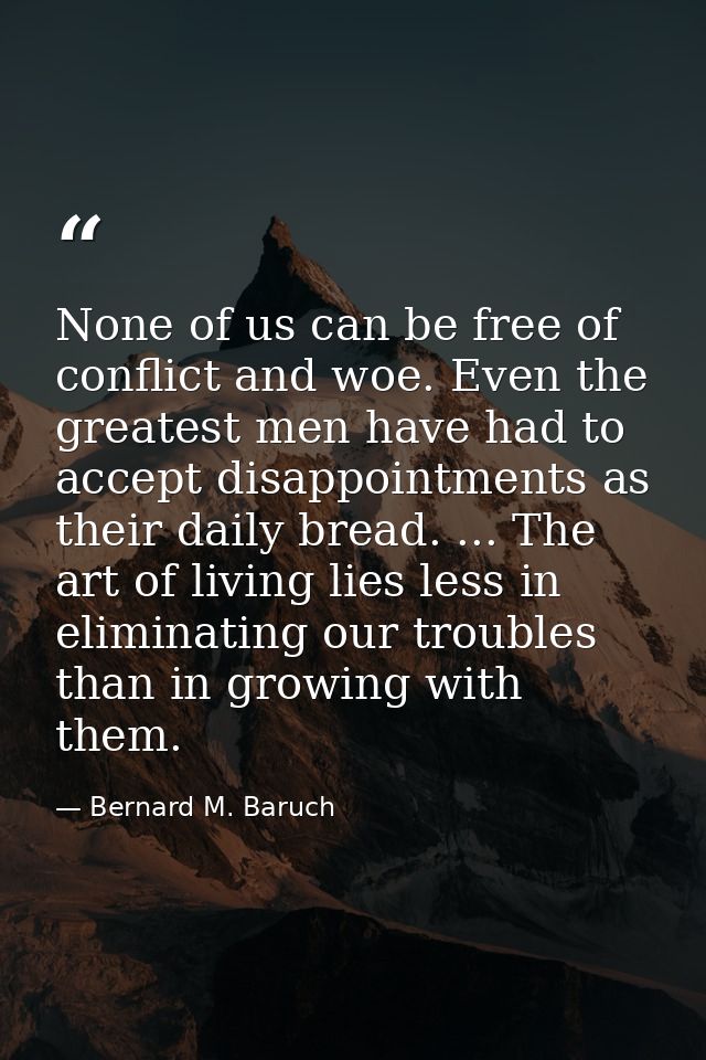 None of us can be free of conflict and woe. Even the greatest men have had to accept disappointments as their daily brea — Bernard M. Baruch