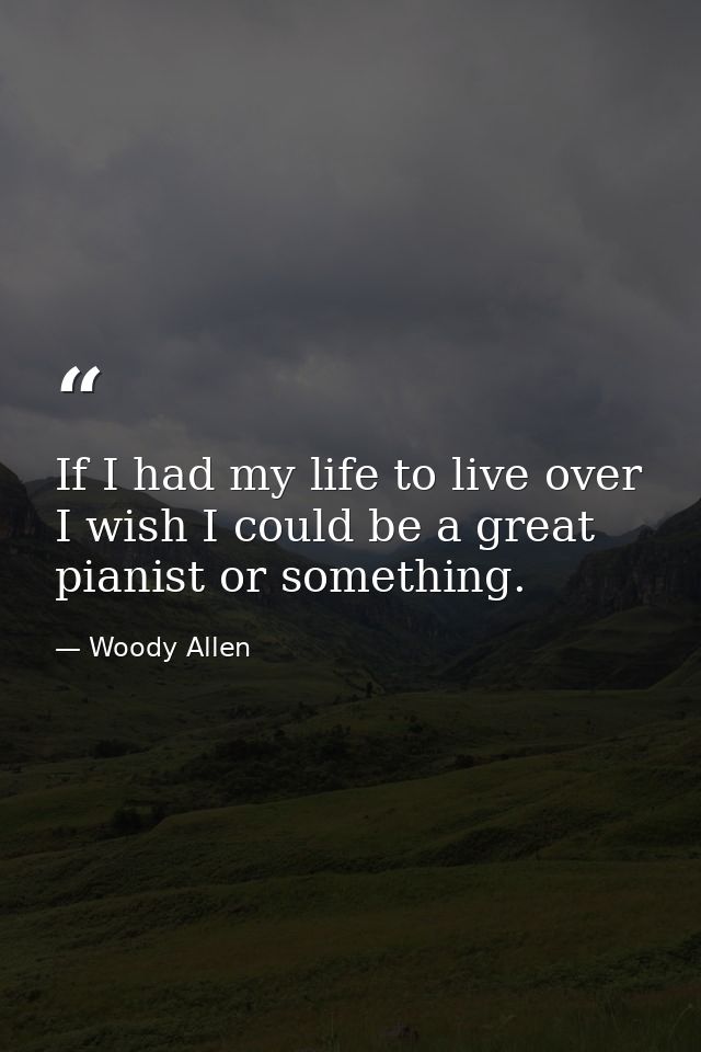 If I had my life to live over  I wish I could be a great pianist or something. — Woody Allen