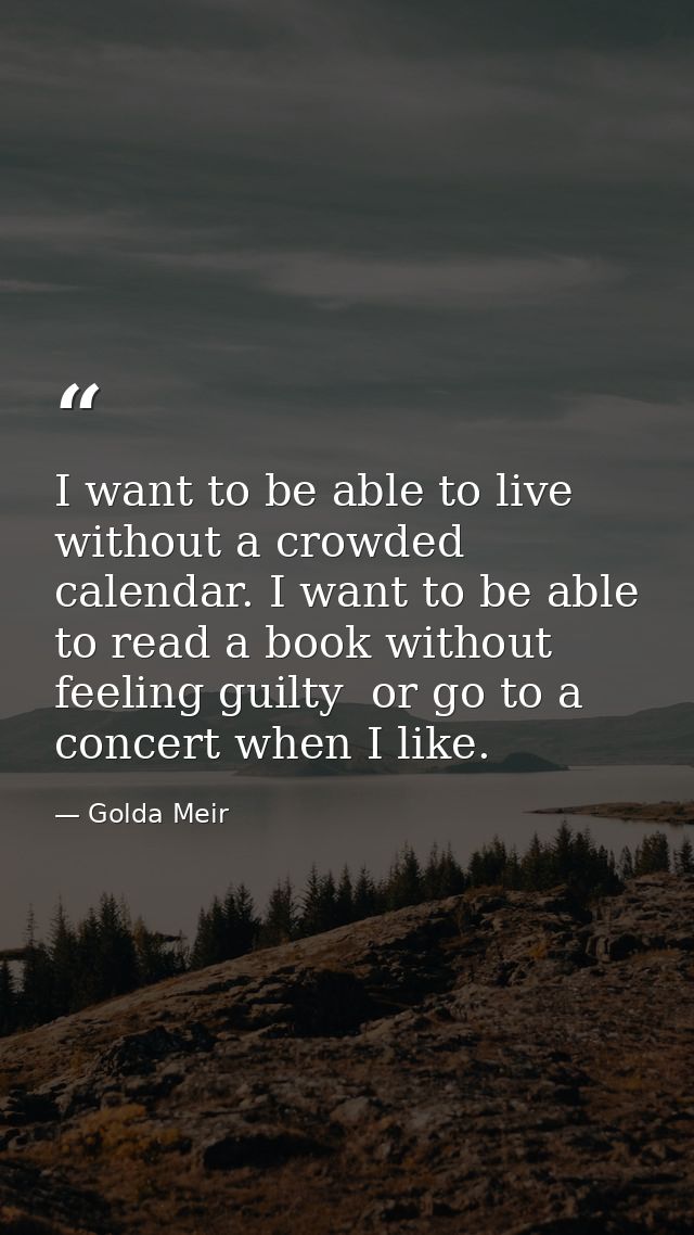 I want to be able to live without a crowded calendar. I want to be able to read a book without feeling guilty  or go to  — Golda Meir