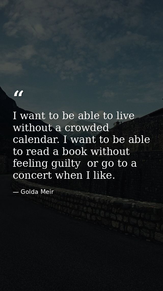 I want to be able to live without a crowded calendar. I want to be able to read a book without feeling guilty  or go to  — Golda Meir