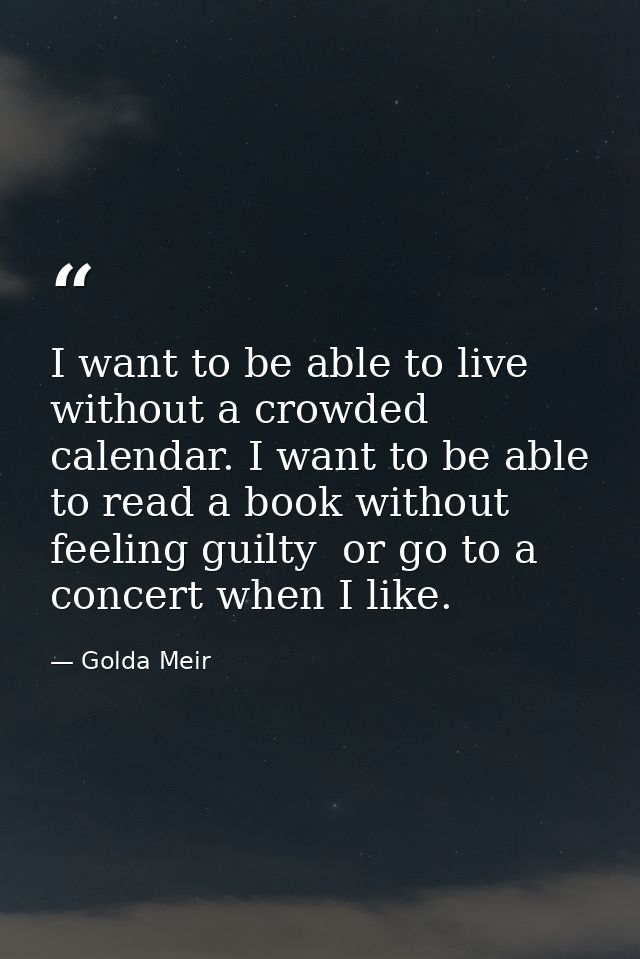 I want to be able to live without a crowded calendar. I want to be able to read a book without feeling guilty  or go to  — Golda Meir