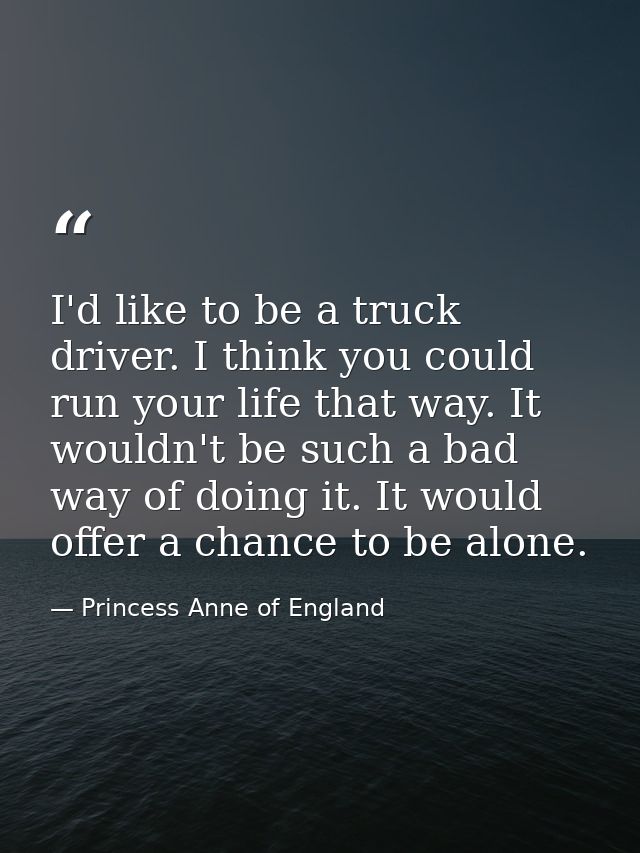 I'd like to be a truck driver. I think you could run your life that way. It wouldn't be such a bad way of doing it. It w — Princess Anne of England