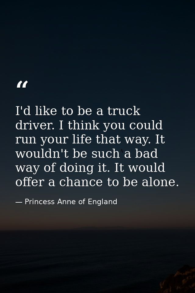 I'd like to be a truck driver. I think you could run your life that way. It wouldn't be such a bad way of doing it. It w — Princess Anne of England