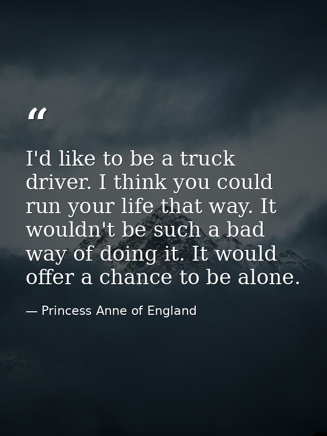 I'd like to be a truck driver. I think you could run your life that way. It wouldn't be such a bad way of doing it. It w — Princess Anne of England