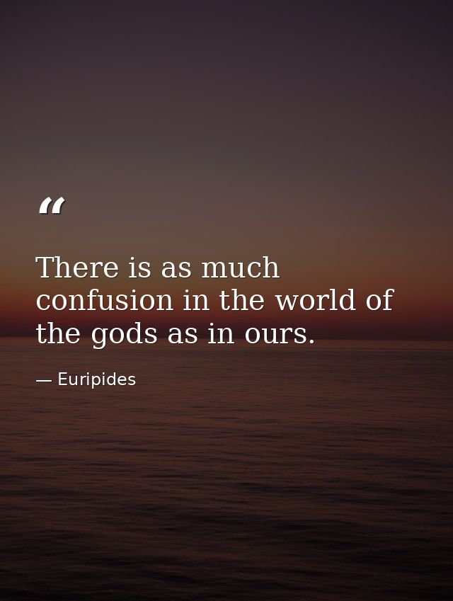 There is as much confusion in the world of the gods as in ours. — Euripides