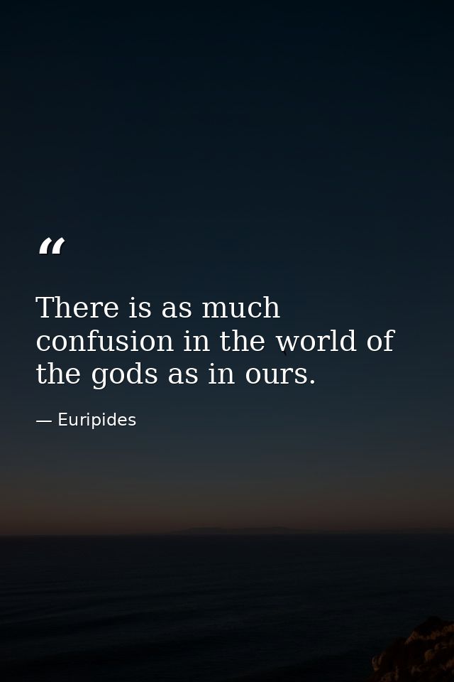 There is as much confusion in the world of the gods as in ours. — Euripides
