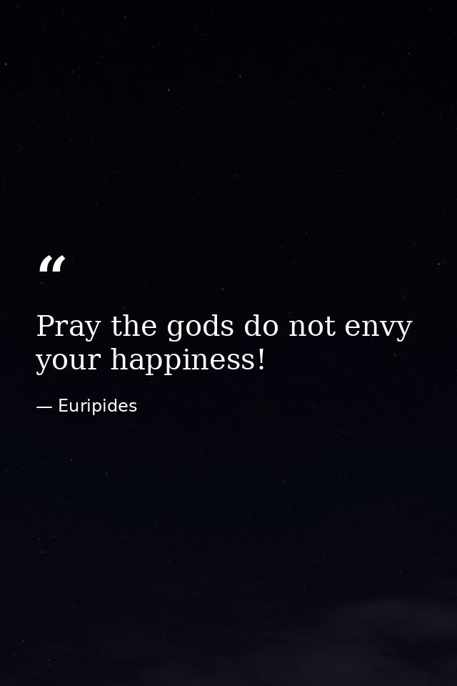 Pray the gods do not envy your happiness! — Euripides