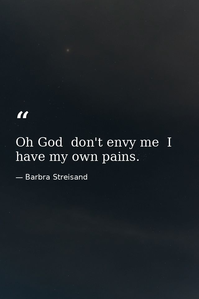 Oh God  don't envy me  I have my own pains. — Barbra Streisand