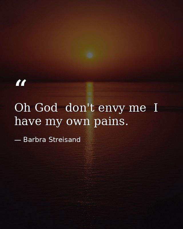 Oh God  don't envy me  I have my own pains. — Barbra Streisand