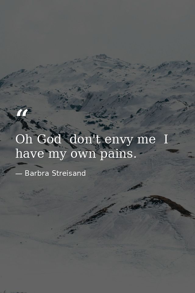 Oh God  don't envy me  I have my own pains. — Barbra Streisand