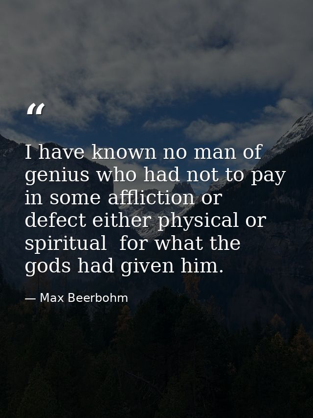 I have known no man of genius who had not to pay  in some affliction or defect either physical or spiritual  for what th — Max Beerbohm