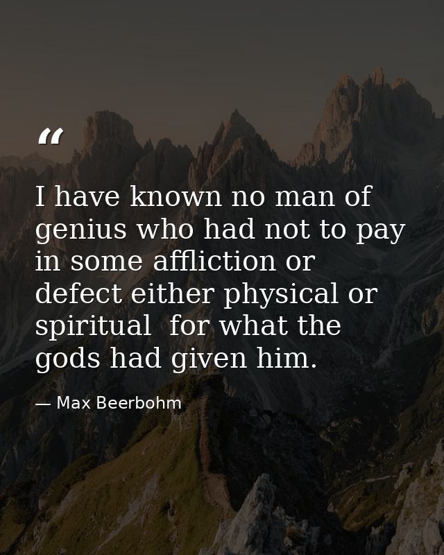 I have known no man of genius who had not to pay  in some affliction or defect either physical or spiritual  for what th — Max Beerbohm