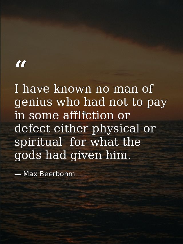 I have known no man of genius who had not to pay  in some affliction or defect either physical or spiritual  for what th — Max Beerbohm