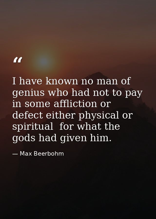 I have known no man of genius who had not to pay  in some affliction or defect either physical or spiritual  for what th — Max Beerbohm