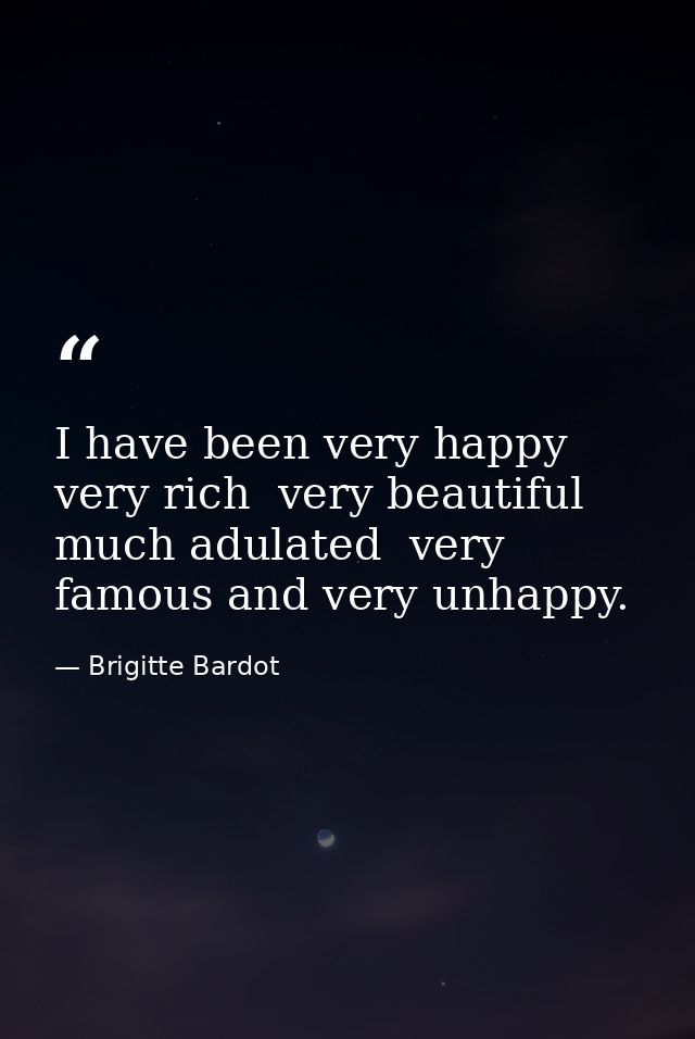 I have been very happy  very rich  very beautiful  much adulated  very famous and very unhappy. — Brigitte Bardot