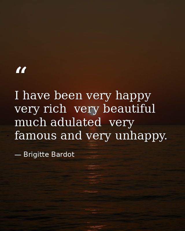 I have been very happy  very rich  very beautiful  much adulated  very famous and very unhappy. — Brigitte Bardot