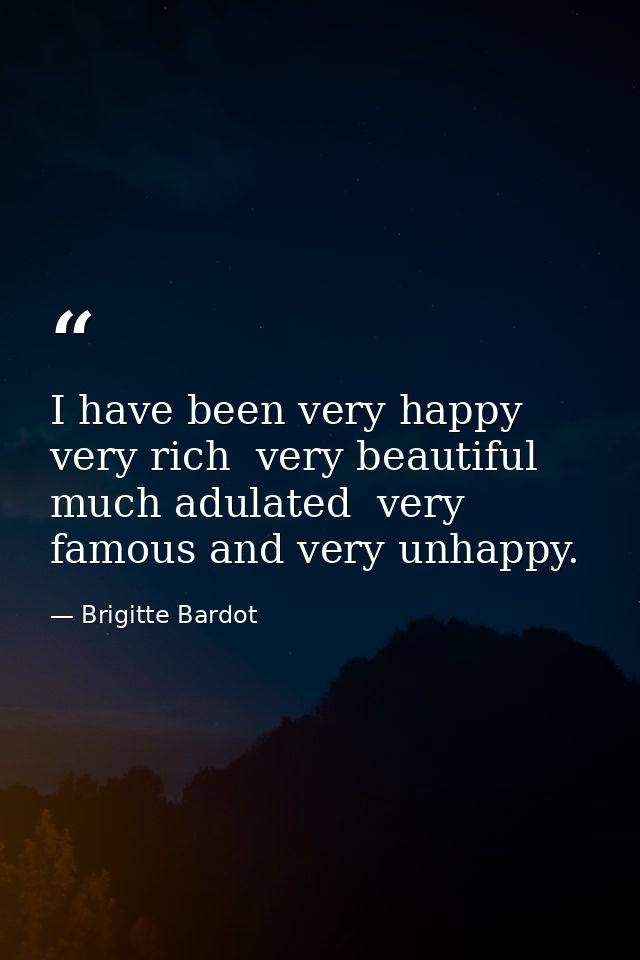 I have been very happy  very rich  very beautiful  much adulated  very famous and very unhappy. — Brigitte Bardot