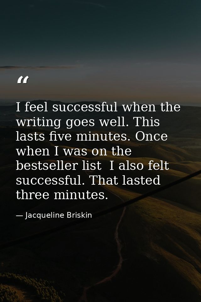 I feel successful when the writing goes well. This lasts five minutes. Once  when I was on the bestseller list  I also f — Jacqueline Briskin