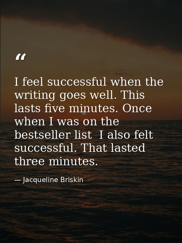 I feel successful when the writing goes well. This lasts five minutes. Once  when I was on the bestseller list  I also f — Jacqueline Briskin