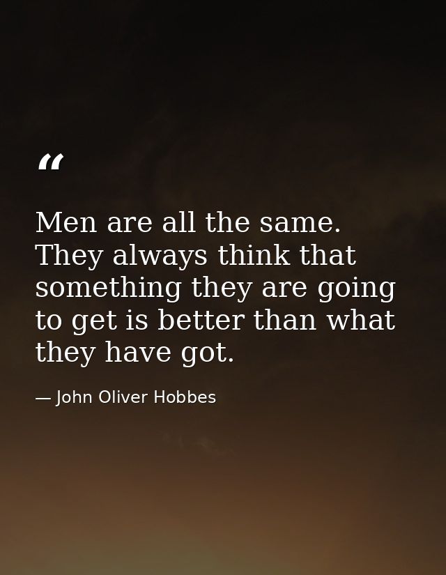 Men are all the same. They always think that something they are going to get is better than what they have got. — John Oliver Hobbes
