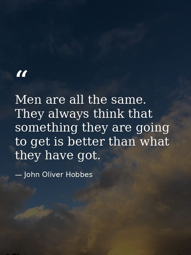 Men are all the same. They always think that something they are going to get is better than what they have got. — John Oliver Hobbes