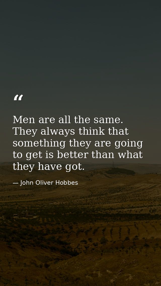 Men are all the same. They always think that something they are going to get is better than what they have got. — John Oliver Hobbes