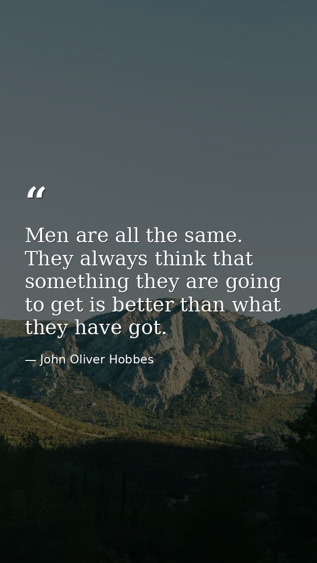 Men are all the same. They always think that something they are going to get is better than what they have got. — John Oliver Hobbes