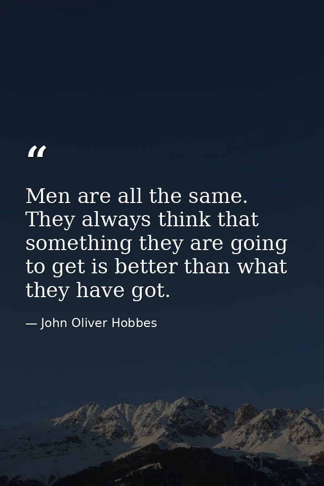 Men are all the same. They always think that something they are going to get is better than what they have got. — John Oliver Hobbes