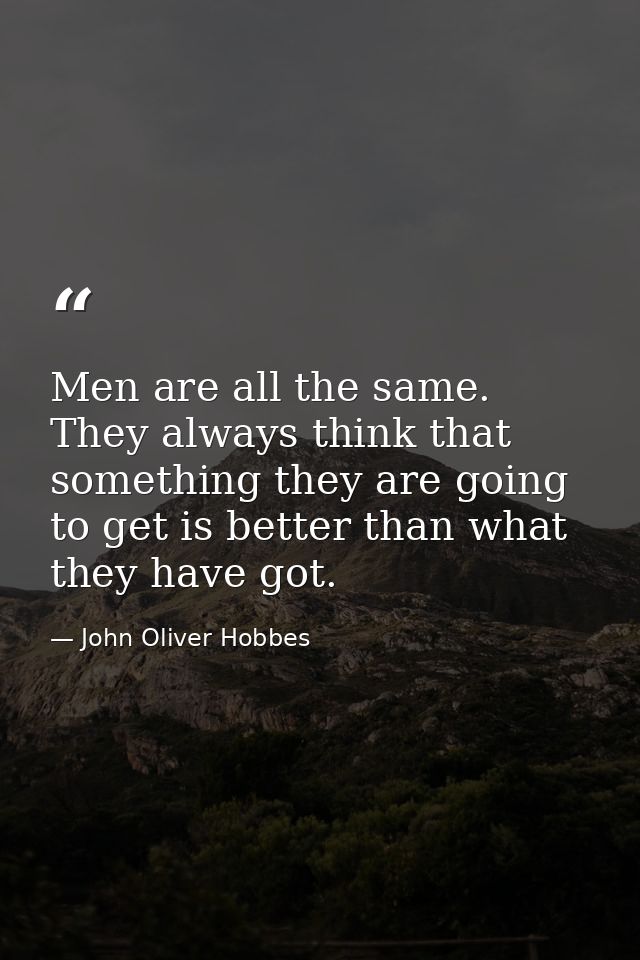 Men are all the same. They always think that something they are going to get is better than what they have got. — John Oliver Hobbes