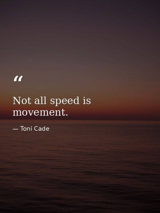 Not all speed is movement. — Toni Cade
