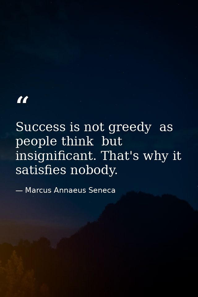 Success is not greedy  as people think  but insignificant. That's why it satisfies nobody. — Marcus Annaeus Seneca