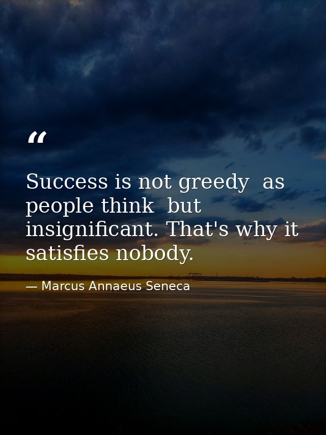 Success is not greedy  as people think  but insignificant. That's why it satisfies nobody. — Marcus Annaeus Seneca
