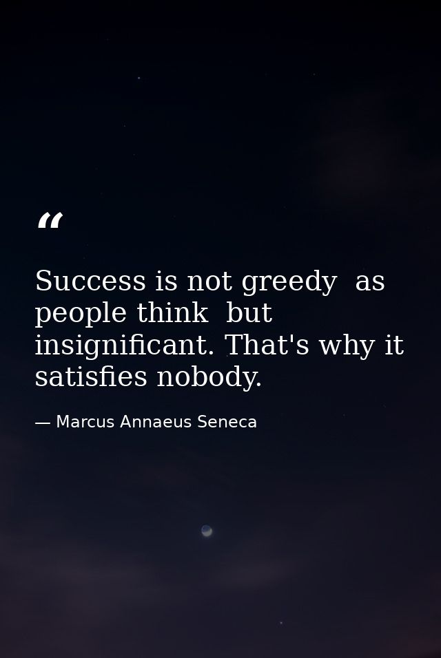 Success is not greedy  as people think  but insignificant. That's why it satisfies nobody. — Marcus Annaeus Seneca