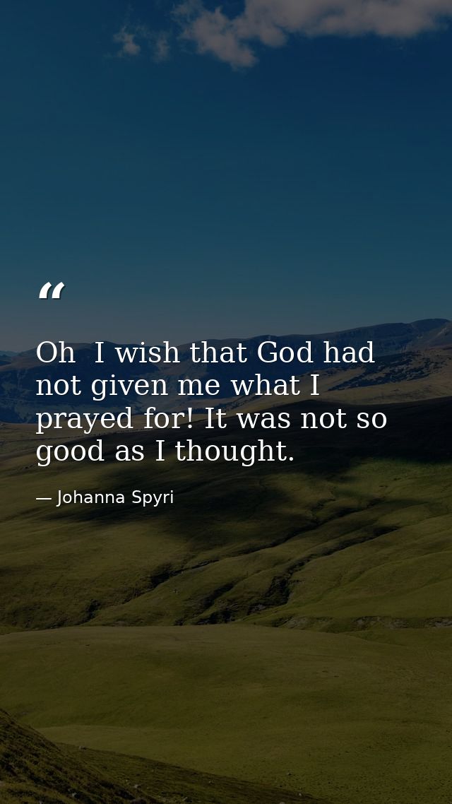 Oh  I wish that God had not given me what I prayed for! It was not so good as I thought. — Johanna Spyri